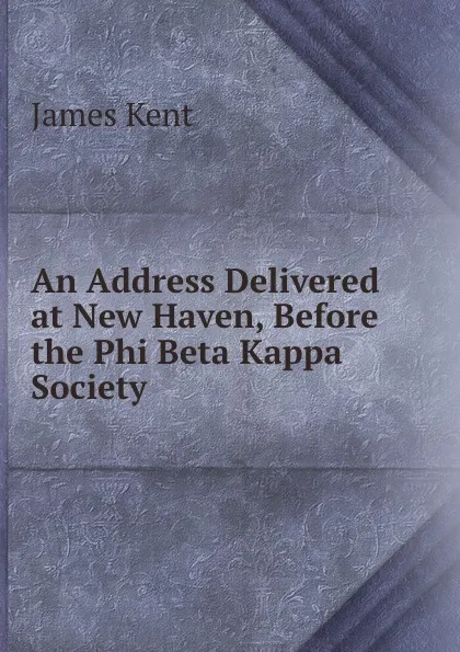 Обложка книги An Address Delivered at New Haven, Before the Phi Beta Kappa Society ., Kent James