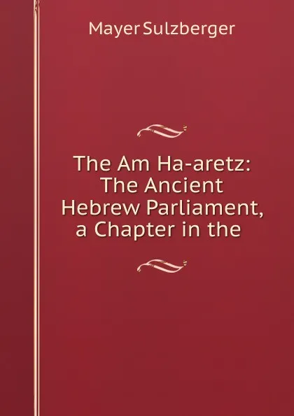 Обложка книги The Am Ha-aretz: The Ancient Hebrew Parliament, a Chapter in the ., Mayer Sulzberger