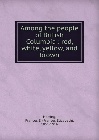 Обложка книги Among the people of British Columbia : red, white, yellow, and brown, Frances Elizabeth Herring