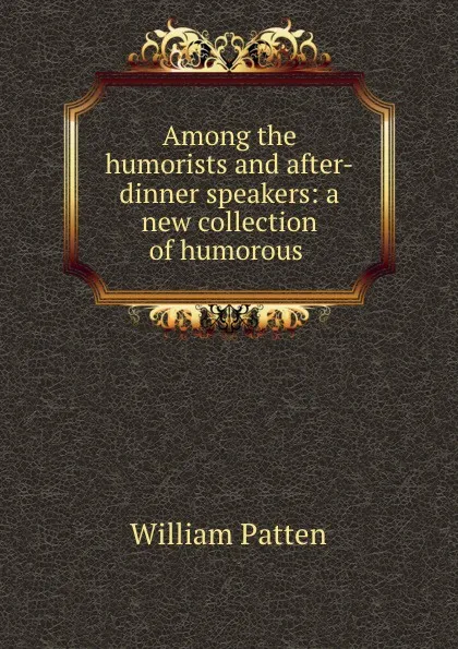 Обложка книги Among the humorists and after-dinner speakers: a new collection of humorous ., William Patten