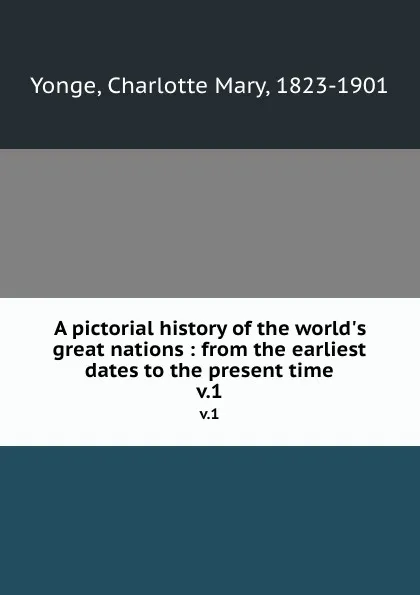Обложка книги A pictorial history of the world.s great nations : from the earliest dates to the present time. v.1, Charlotte Mary Yonge