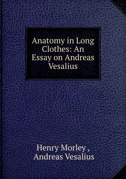 Обложка книги Anatomy in Long Clothes: An Essay on Andreas Vesalius, Henry Morley