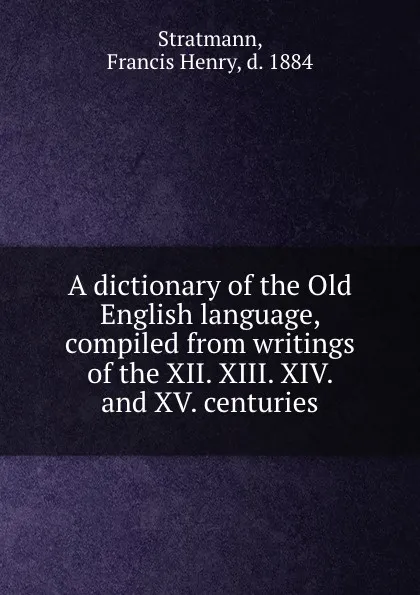 Обложка книги A dictionary of the Old English language, compiled from writings of the XII. XIII. XIV. and XV. centuries, Francis Henry Stratmann