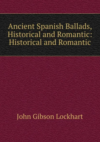 Обложка книги Ancient Spanish Ballads, Historical and Romantic: Historical and Romantic, J. G. Lockhart