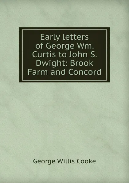 Обложка книги Early letters of George Wm. Curtis to John S. Dwight: Brook Farm and Concord, George Willis Cooke