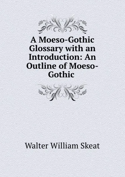Обложка книги A Moeso-Gothic Glossary with an Introduction: An Outline of Moeso-Gothic ., Walter W. Skeat
