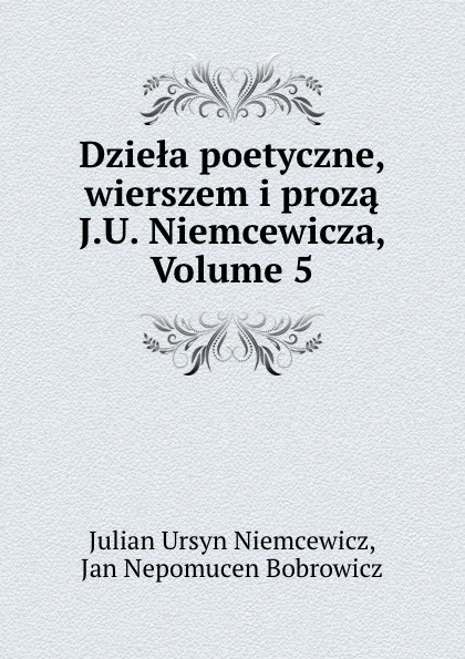 Обложка книги Dziela poetyczne, wierszem i proza J.U. Niemcewicza, Volume 5, Julian Ursyn Niemcewicz