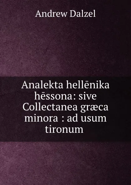 Обложка книги Analekta hellenika hessona: sive Collectanea graeca minora : ad usum tironum ., Andrew Dalzel