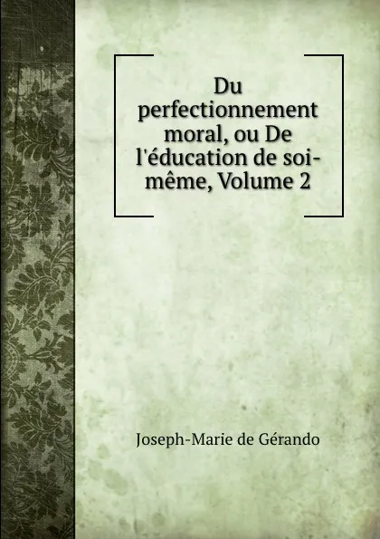 Обложка книги Du perfectionnement moral, ou De l.education de soi-meme, Volume 2, Joseph-Marie de Gérando