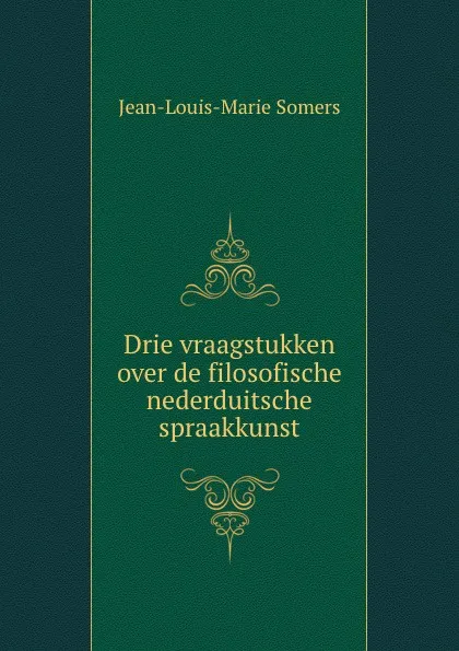 Обложка книги Drie vraagstukken over de filosofische nederduitsche spraakkunst, Jean-Louis-Marie Somers