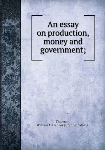 Обложка книги An essay on production, money and government;, William Alexander Thomson