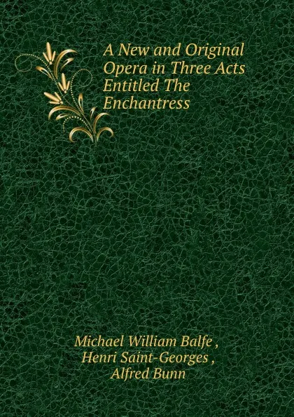 Обложка книги A New and Original Opera in Three Acts Entitled The Enchantress, Michael William Balfe