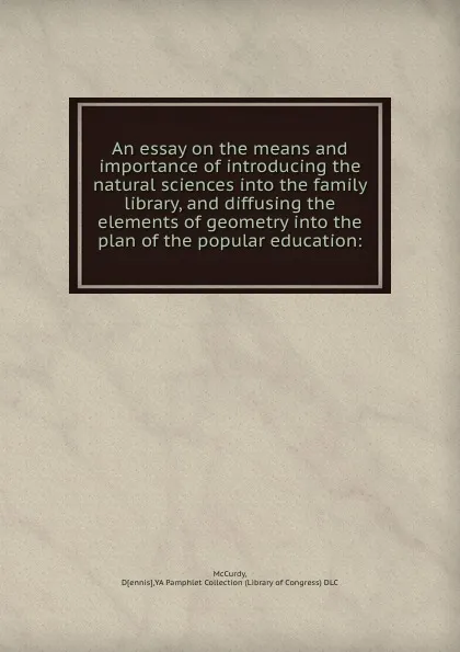 Обложка книги An essay on the means and importance of introducing the natural sciences into the family library, and diffusing the elements of geometry into the plan of the popular education:, Dennis McCurdy