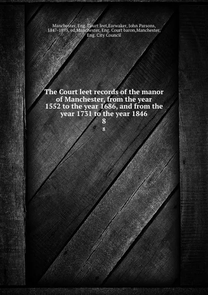 Обложка книги The Court leet records of the manor of Manchester, from the year 1552 to the year 1686, and from the year 1731 to the year 1846. 8, John Parsons Earwaker