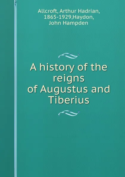 Обложка книги A history of the reigns of Augustus and Tiberius, Arthur Hadrian Allcroft