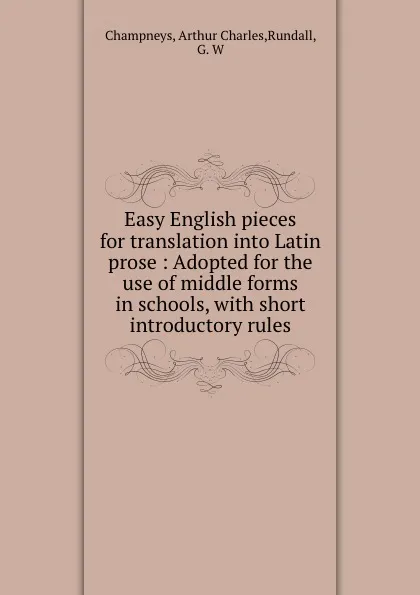 Обложка книги Easy English pieces for translation into Latin prose : Adopted for the use of middle forms in schools, with short introductory rules, Arthur Charles Champneys