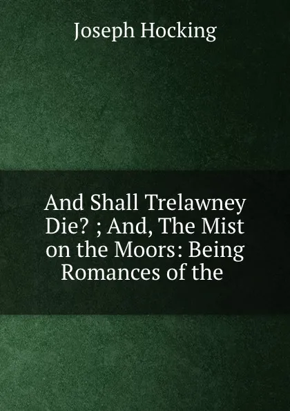 Обложка книги And Shall Trelawney Die. ; And, The Mist on the Moors: Being Romances of the ., Joseph Hocking