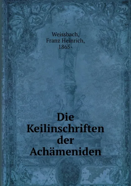 Обложка книги Die Keilinschriften der Achameniden, Franz Heinrich Weissbach