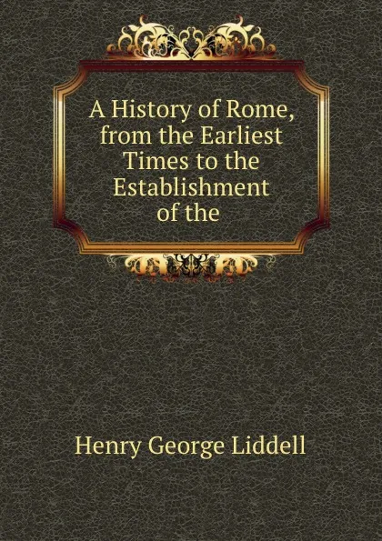 Обложка книги A History of Rome, from the Earliest Times to the Establishment of the ., Henry George Liddell