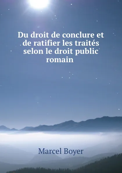 Обложка книги Du droit de conclure et de ratifier les traites selon le droit public romain ., Marcel Boyer