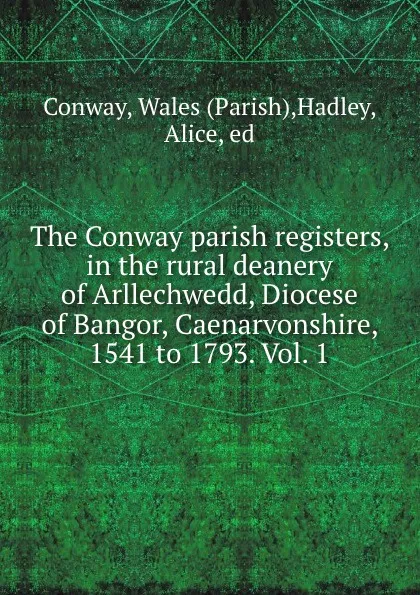 Обложка книги The Conway parish registers, in the rural deanery of Arllechwedd, Diocese of Bangor, Caenarvonshire, 1541 to 1793. Vol. 1, Parish Conway