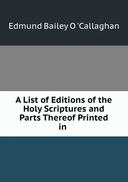 Обложка книги A List of Editions of the Holy Scriptures and Parts Thereof Printed in ., Edmund Bailey O'Callaghan