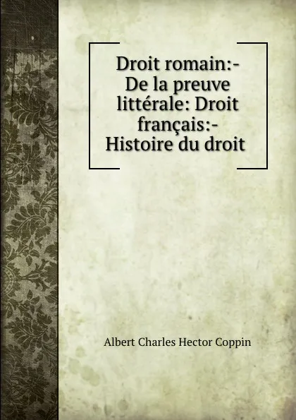 Обложка книги Droit romain:- De la preuve litterale: Droit francais:- Histoire du droit ., Albert Charles Hector Coppin