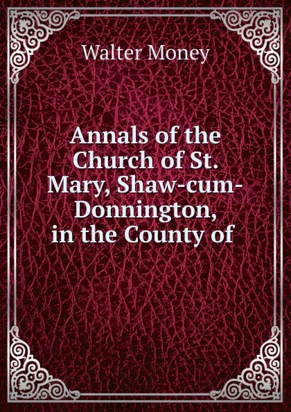 Обложка книги Annals of the Church of St. Mary, Shaw-cum-Donnington, in the County of ., Walter Money