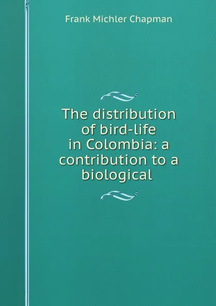 Обложка книги The distribution of bird-life in Colombia: a contribution to a biological ., Frank Michler Chapman