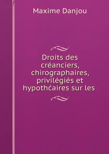 Обложка книги Droits des creanciers, chirographaires, privilegies et hypothcaires sur les ., Maxime Danjou