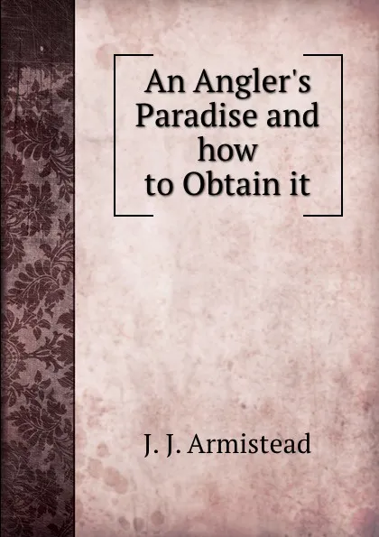 Обложка книги An Angler.s Paradise and how to Obtain it, J.J. Armistead