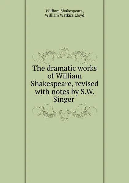 Обложка книги The dramatic works of William Shakespeare, revised with notes by S.W. Singer ., William Shakespeare
