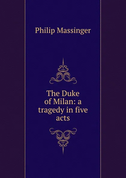 Обложка книги The Duke of Milan: a tragedy in five acts, Massinger Philip