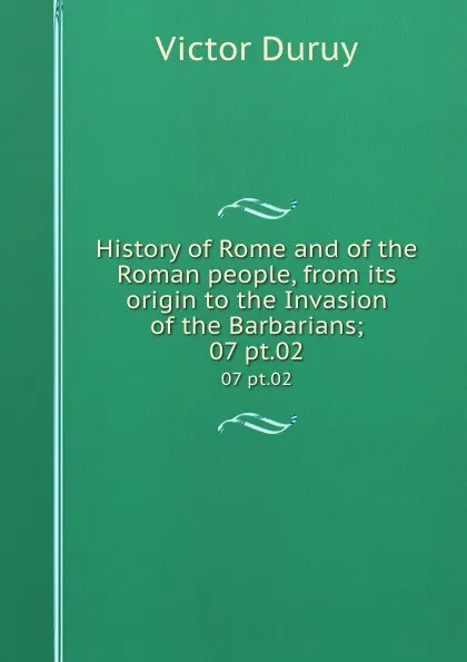 Обложка книги History of Rome and of the Roman people, from its origin to the Invasion of the Barbarians;. 07 pt.02, Victor Duruy