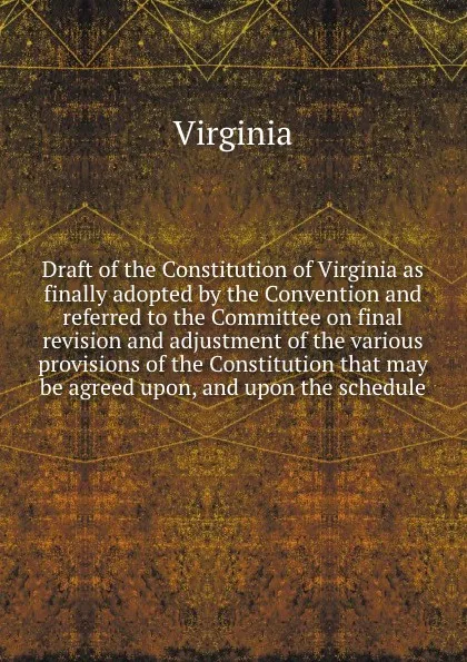 Обложка книги Draft of the Constitution of Virginia as finally adopted by the Convention and referred to the Committee on final revision and adjustment of the various provisions of the Constitution that may be agreed upon, and upon the schedule, Virginia