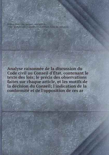 Обложка книги Analyse raisonnee de la discussion du Code civil au Conseil d.Etat, contenant le texte des lois; le precis des observations faites sur chaque article, et les motifs de la decision du Conseil; l.indication de la conformite et de l.opposition de ces ar, Maleville France