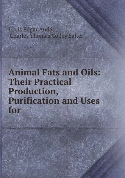 Обложка книги Animal Fats and Oils: Their Practical Production, Purification and Uses for ., Louis Edgar Andés