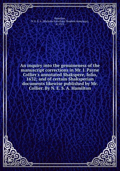 Обложка книги An inquiry into the genuineness of the manuscript corrections in Mr. J. Payne Collier.s annotated Shakspere, folio, 1632; and of certain Shaksperian documents likewise published by Mr. Collier. By N. E. S. A. Hamilton, Nicholas Esterhazy Stephen Armytage Hamilton