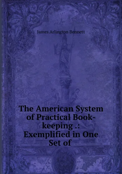 Обложка книги The American System of Practical Book-keeping .: Exemplified in One Set of ., James Arlington Bennett