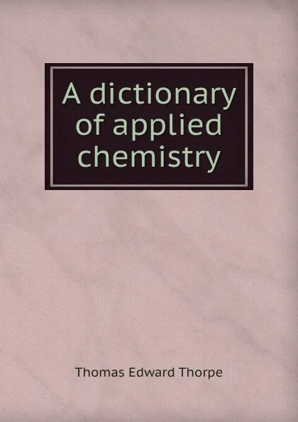 Обложка книги A dictionary of applied chemistry, T. E. Thorpe