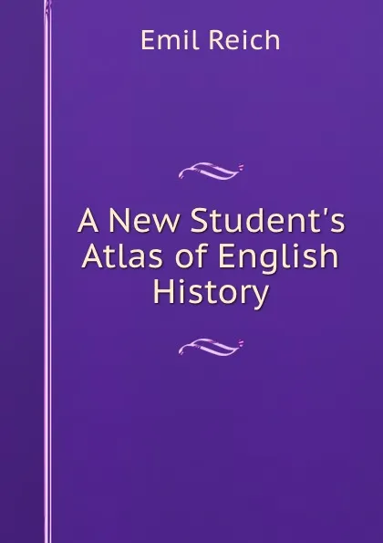 Обложка книги A New Student.s Atlas of English History, Emil Reich