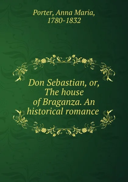 Обложка книги Don Sebastian, or, The house of Braganza. An historical romance, Anna Maria Porter