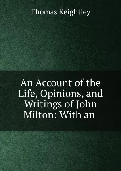 Обложка книги An Account of the Life, Opinions, and Writings of John Milton: With an ., Thomas Keightley