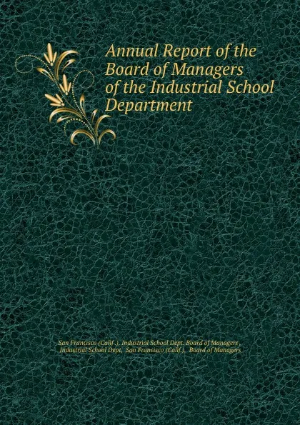 Обложка книги Annual Report of the Board of Managers of the Industrial School Department ., Calif. Industrial School Dept. Board of Managers