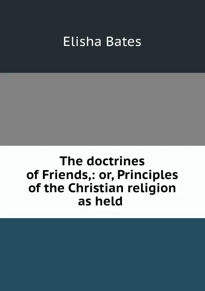 Обложка книги The doctrines of Friends,: or, Principles of the Christian religion as held ., Elisha Bates