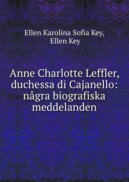 Обложка книги Anne Charlotte Leffler, duchessa di Cajanello: nagra biografiska meddelanden, Ellen Karolina Sofia Key