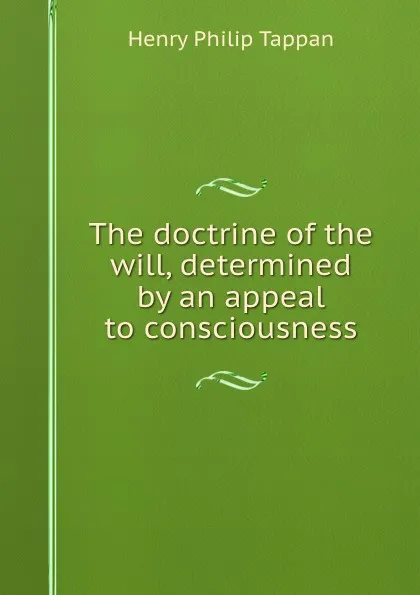 Обложка книги The doctrine of the will, determined by an appeal to consciousness, Henry Philip Tappan