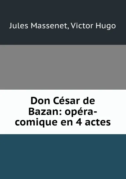 Обложка книги Don Cesar de Bazan: opera-comique en 4 actes, Jules Massenet
