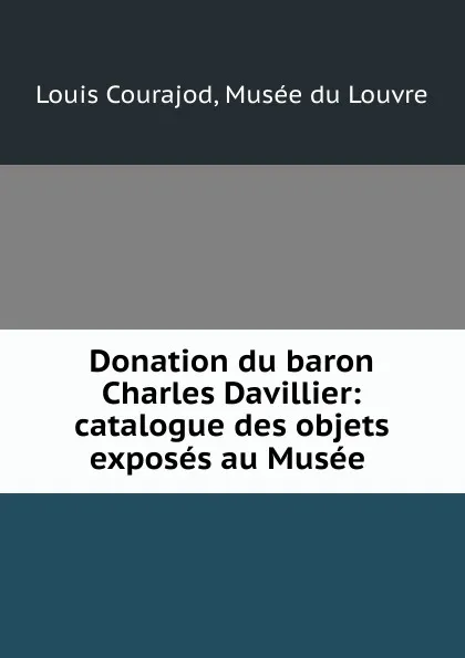 Обложка книги Donation du baron Charles Davillier: catalogue des objets exposes au Musee ., Louis Courajod