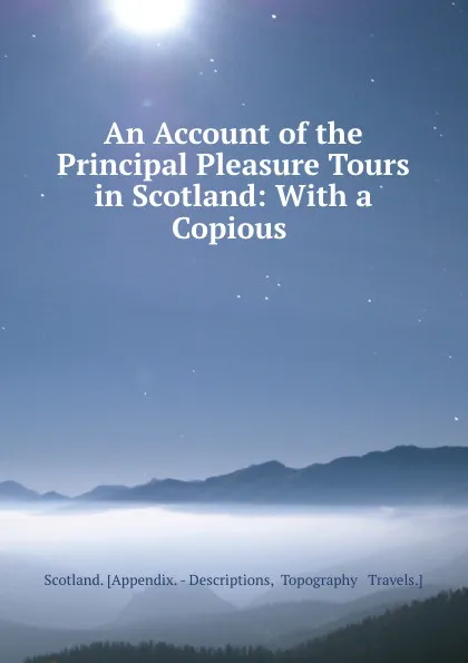 Обложка книги An Account of the Principal Pleasure Tours in Scotland: With a Copious ., Scotland. Appendix. Descriptions